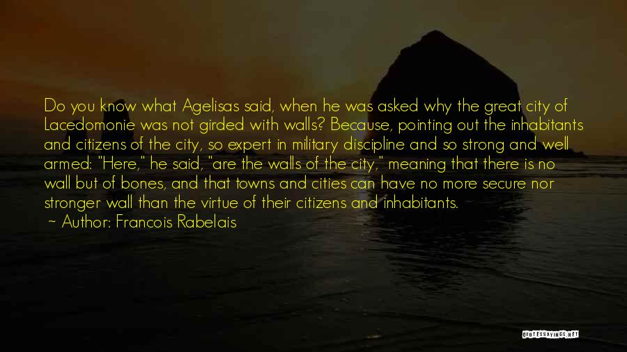 Francois Rabelais Quotes: Do You Know What Agelisas Said, When He Was Asked Why The Great City Of Lacedomonie Was Not Girded With