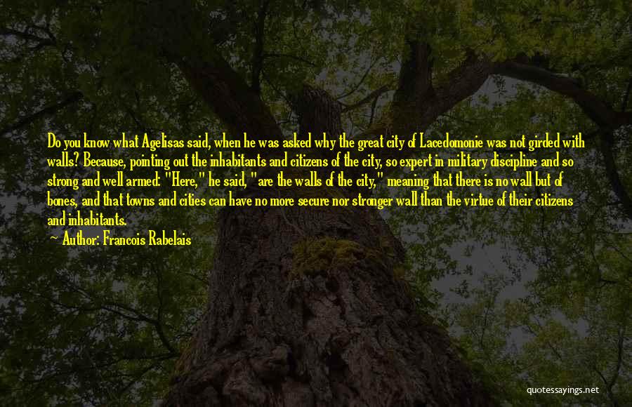 Francois Rabelais Quotes: Do You Know What Agelisas Said, When He Was Asked Why The Great City Of Lacedomonie Was Not Girded With