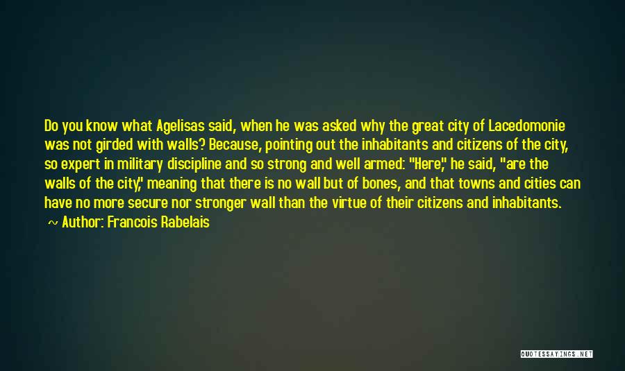 Francois Rabelais Quotes: Do You Know What Agelisas Said, When He Was Asked Why The Great City Of Lacedomonie Was Not Girded With