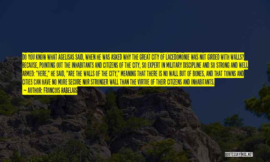 Francois Rabelais Quotes: Do You Know What Agelisas Said, When He Was Asked Why The Great City Of Lacedomonie Was Not Girded With