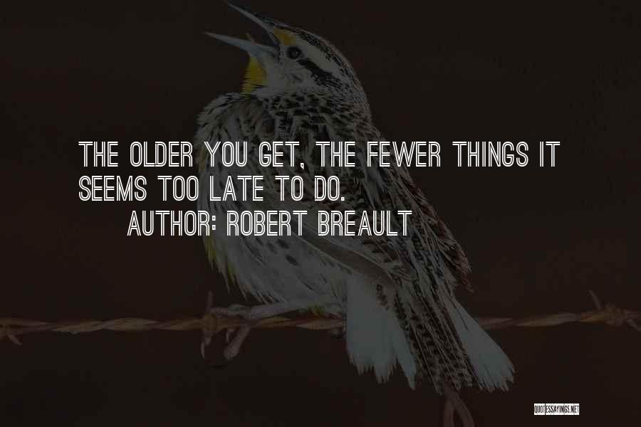Robert Breault Quotes: The Older You Get, The Fewer Things It Seems Too Late To Do.