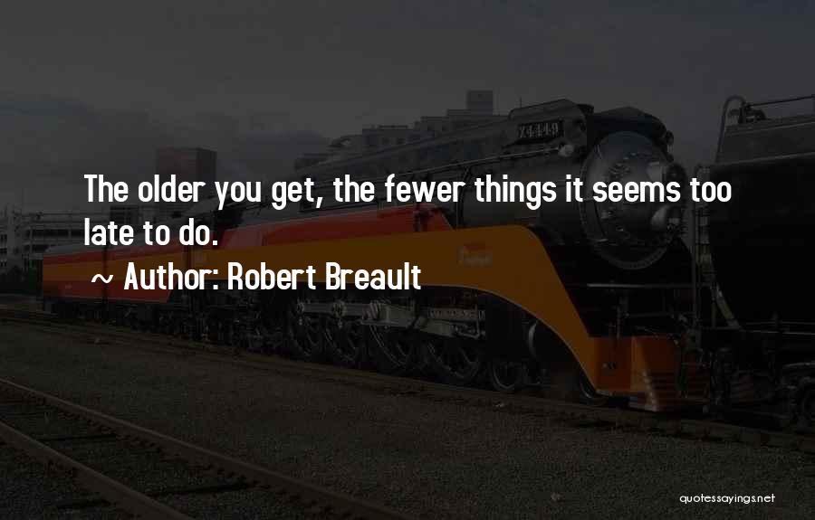 Robert Breault Quotes: The Older You Get, The Fewer Things It Seems Too Late To Do.