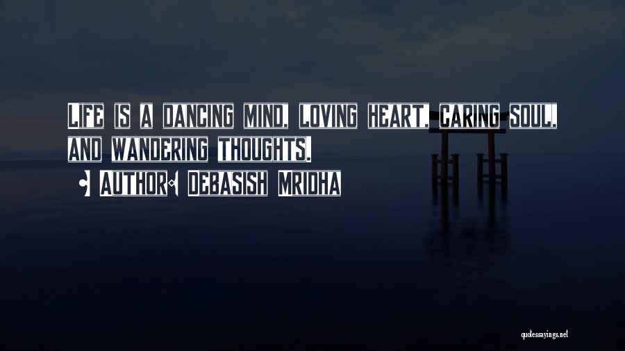 Debasish Mridha Quotes: Life Is A Dancing Mind, Loving Heart, Caring Soul, And Wandering Thoughts.