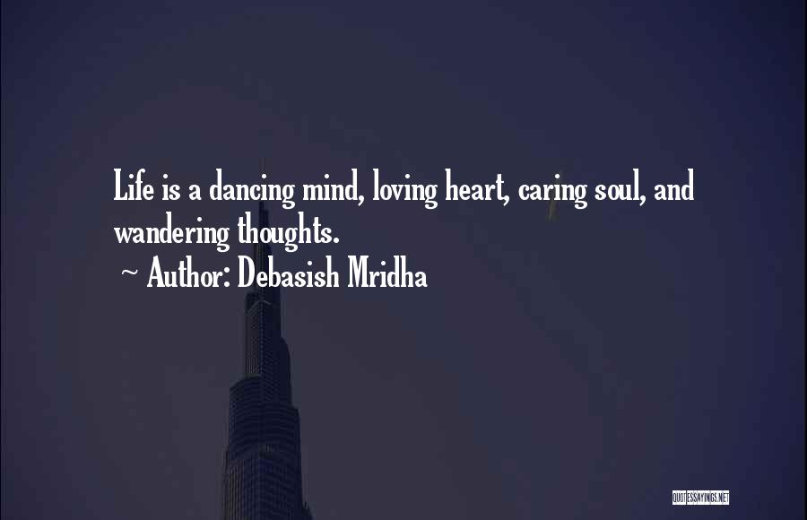 Debasish Mridha Quotes: Life Is A Dancing Mind, Loving Heart, Caring Soul, And Wandering Thoughts.