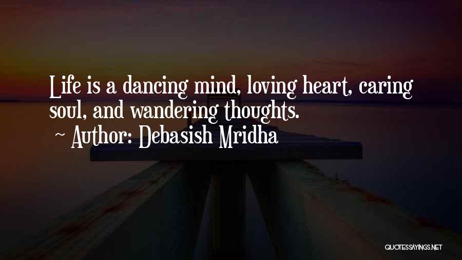 Debasish Mridha Quotes: Life Is A Dancing Mind, Loving Heart, Caring Soul, And Wandering Thoughts.