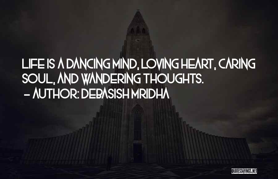 Debasish Mridha Quotes: Life Is A Dancing Mind, Loving Heart, Caring Soul, And Wandering Thoughts.