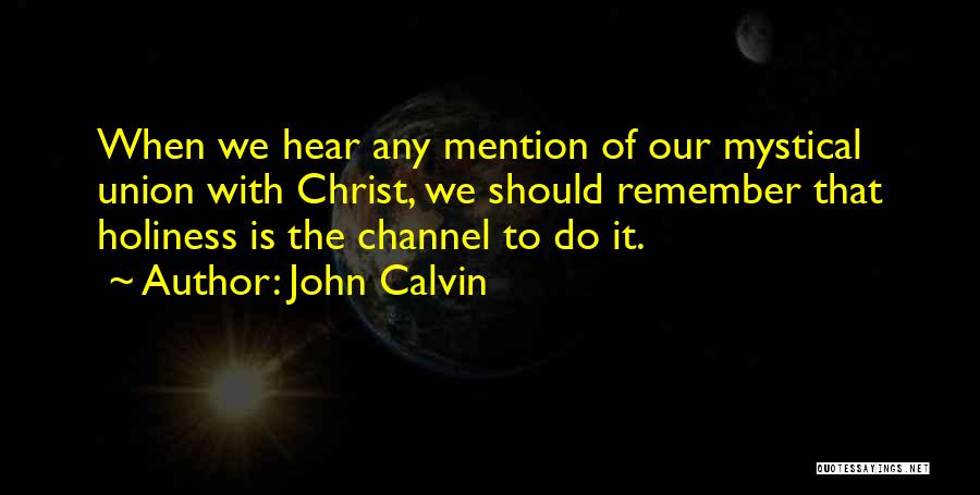 John Calvin Quotes: When We Hear Any Mention Of Our Mystical Union With Christ, We Should Remember That Holiness Is The Channel To