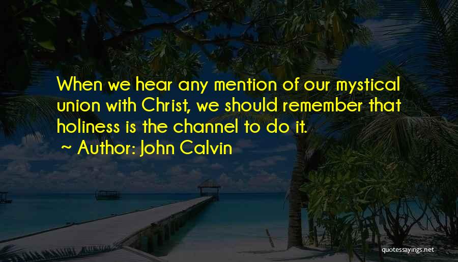 John Calvin Quotes: When We Hear Any Mention Of Our Mystical Union With Christ, We Should Remember That Holiness Is The Channel To