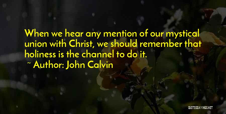 John Calvin Quotes: When We Hear Any Mention Of Our Mystical Union With Christ, We Should Remember That Holiness Is The Channel To