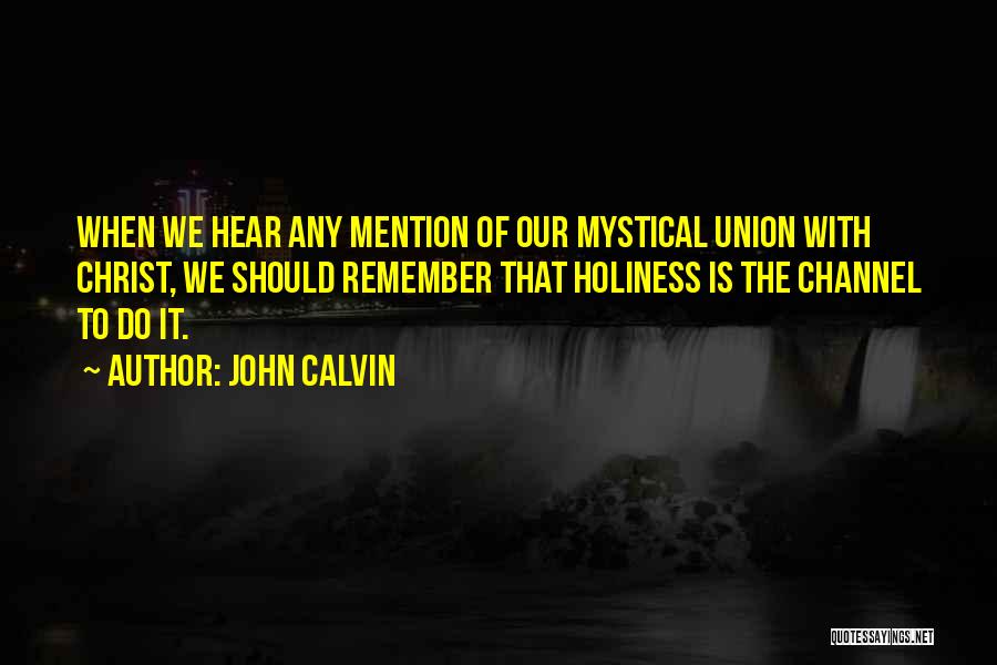 John Calvin Quotes: When We Hear Any Mention Of Our Mystical Union With Christ, We Should Remember That Holiness Is The Channel To