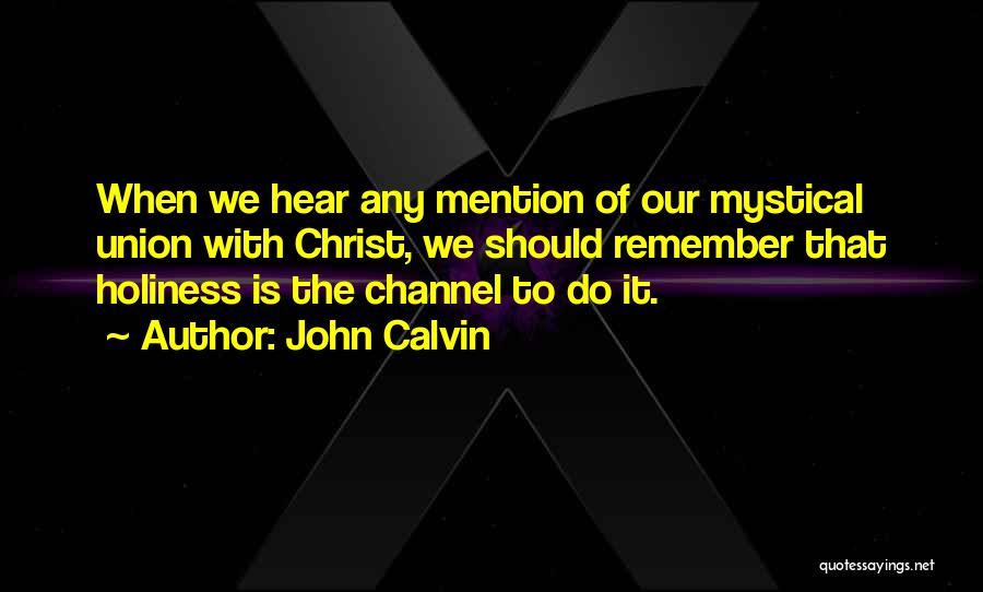 John Calvin Quotes: When We Hear Any Mention Of Our Mystical Union With Christ, We Should Remember That Holiness Is The Channel To