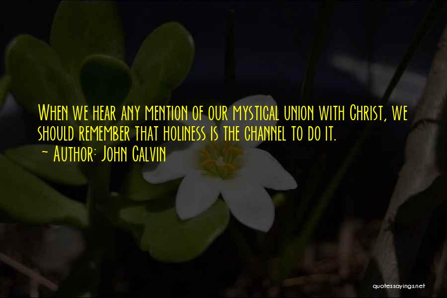 John Calvin Quotes: When We Hear Any Mention Of Our Mystical Union With Christ, We Should Remember That Holiness Is The Channel To