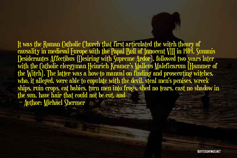 Michael Shermer Quotes: It Was The Roman Catholic Church That First Articulated The Witch Theory Of Causality In Medieval Europe With The Papal