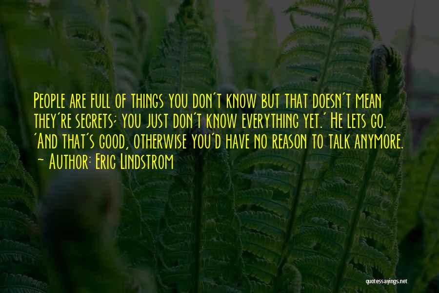 Eric Lindstrom Quotes: People Are Full Of Things You Don't Know But That Doesn't Mean They're Secrets; You Just Don't Know Everything Yet.'