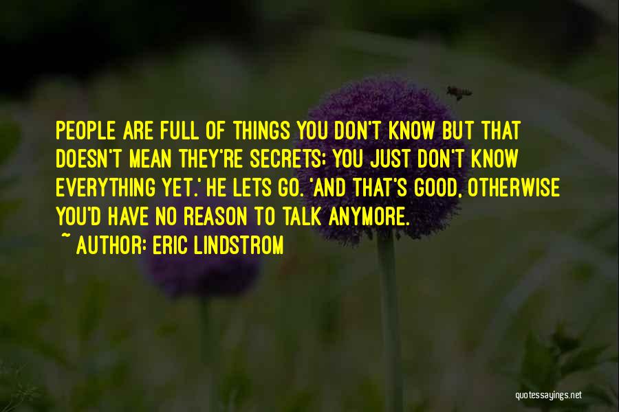 Eric Lindstrom Quotes: People Are Full Of Things You Don't Know But That Doesn't Mean They're Secrets; You Just Don't Know Everything Yet.'