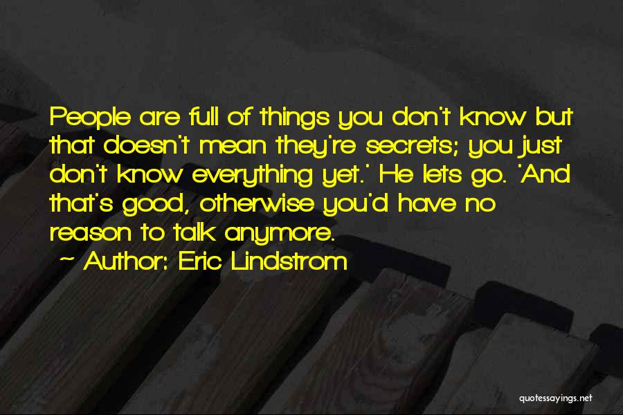 Eric Lindstrom Quotes: People Are Full Of Things You Don't Know But That Doesn't Mean They're Secrets; You Just Don't Know Everything Yet.'