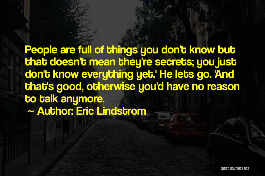 Eric Lindstrom Quotes: People Are Full Of Things You Don't Know But That Doesn't Mean They're Secrets; You Just Don't Know Everything Yet.'