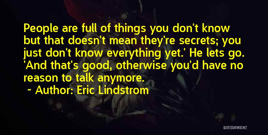 Eric Lindstrom Quotes: People Are Full Of Things You Don't Know But That Doesn't Mean They're Secrets; You Just Don't Know Everything Yet.'