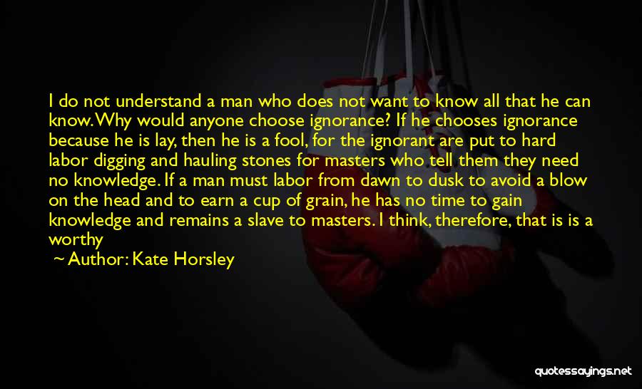Kate Horsley Quotes: I Do Not Understand A Man Who Does Not Want To Know All That He Can Know. Why Would Anyone