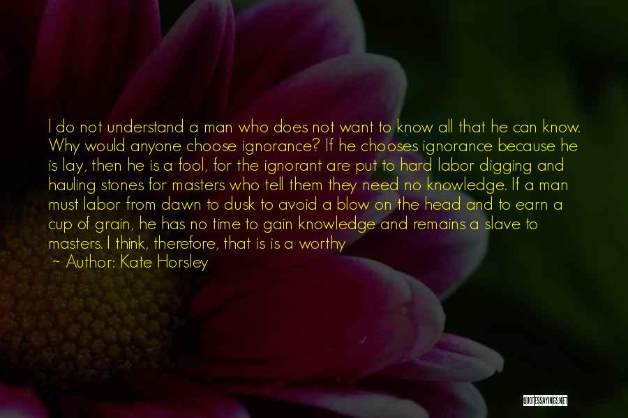 Kate Horsley Quotes: I Do Not Understand A Man Who Does Not Want To Know All That He Can Know. Why Would Anyone