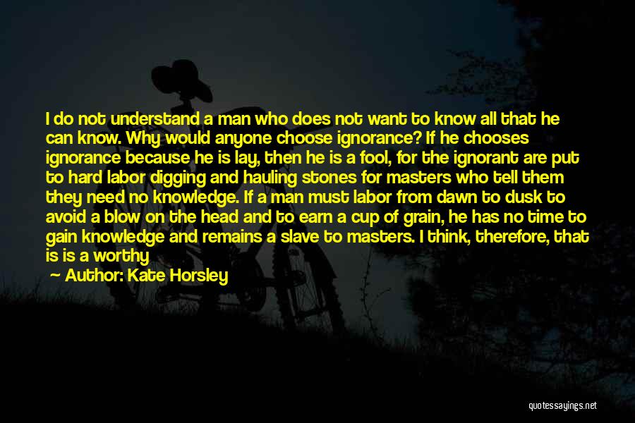 Kate Horsley Quotes: I Do Not Understand A Man Who Does Not Want To Know All That He Can Know. Why Would Anyone