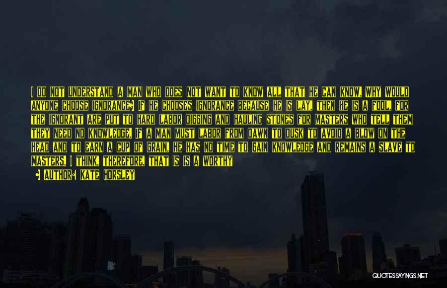 Kate Horsley Quotes: I Do Not Understand A Man Who Does Not Want To Know All That He Can Know. Why Would Anyone