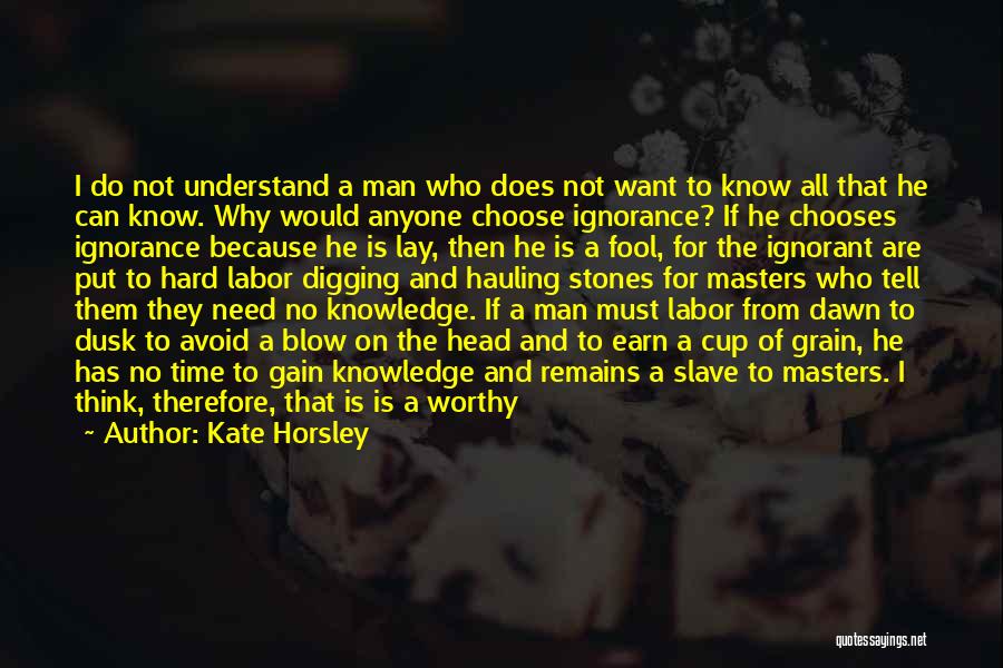 Kate Horsley Quotes: I Do Not Understand A Man Who Does Not Want To Know All That He Can Know. Why Would Anyone