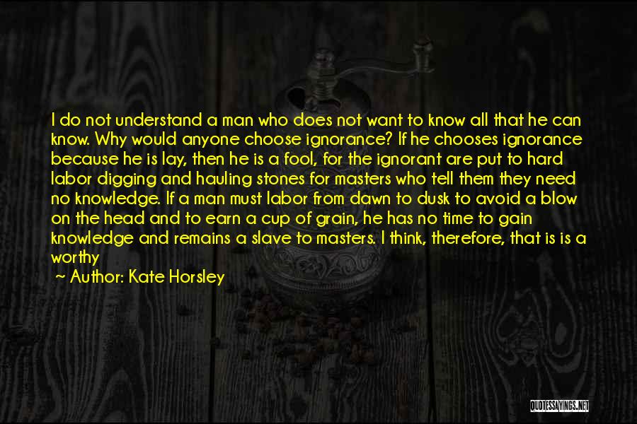 Kate Horsley Quotes: I Do Not Understand A Man Who Does Not Want To Know All That He Can Know. Why Would Anyone