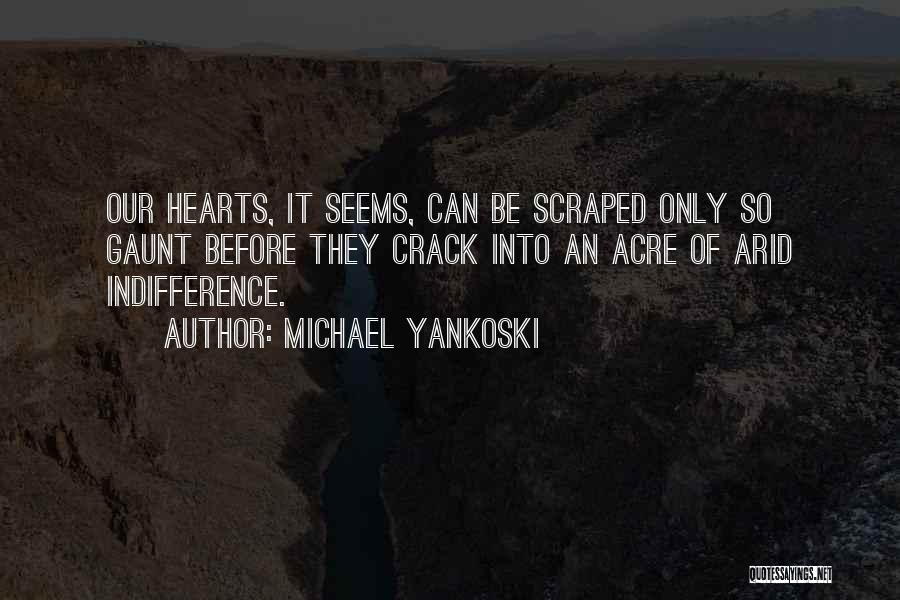 Michael Yankoski Quotes: Our Hearts, It Seems, Can Be Scraped Only So Gaunt Before They Crack Into An Acre Of Arid Indifference.