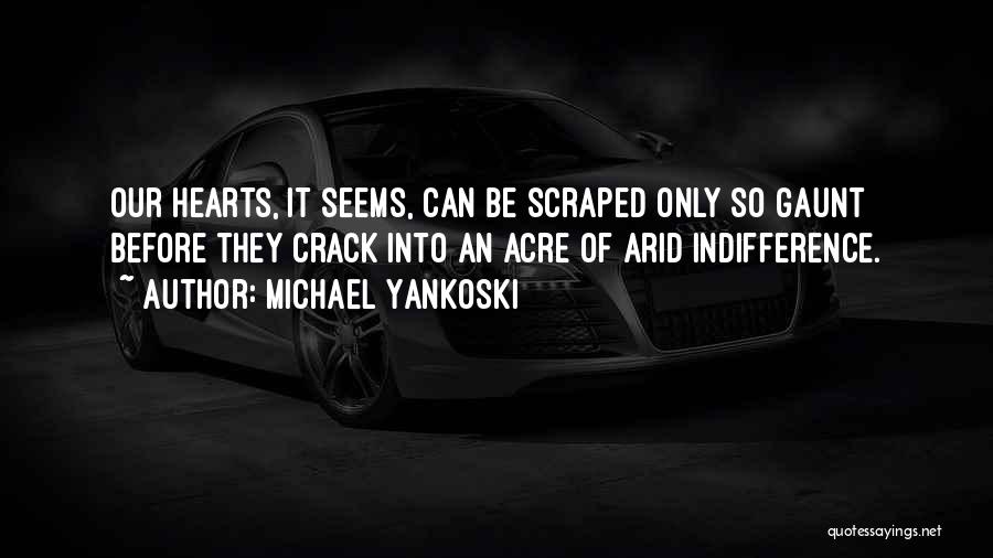 Michael Yankoski Quotes: Our Hearts, It Seems, Can Be Scraped Only So Gaunt Before They Crack Into An Acre Of Arid Indifference.