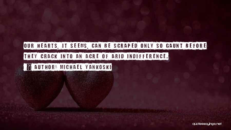 Michael Yankoski Quotes: Our Hearts, It Seems, Can Be Scraped Only So Gaunt Before They Crack Into An Acre Of Arid Indifference.