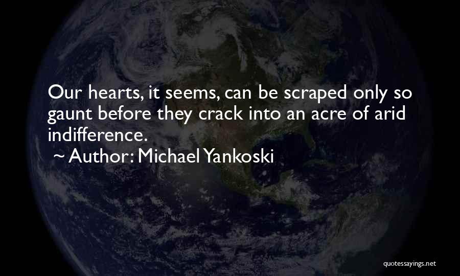 Michael Yankoski Quotes: Our Hearts, It Seems, Can Be Scraped Only So Gaunt Before They Crack Into An Acre Of Arid Indifference.