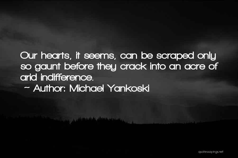 Michael Yankoski Quotes: Our Hearts, It Seems, Can Be Scraped Only So Gaunt Before They Crack Into An Acre Of Arid Indifference.