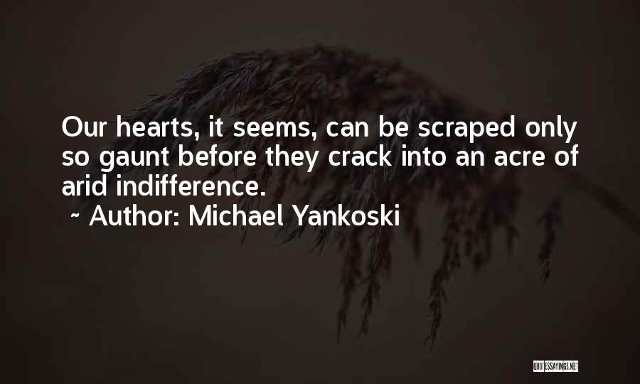 Michael Yankoski Quotes: Our Hearts, It Seems, Can Be Scraped Only So Gaunt Before They Crack Into An Acre Of Arid Indifference.