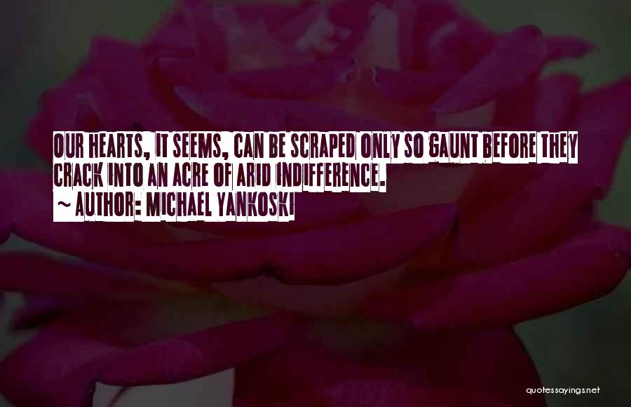 Michael Yankoski Quotes: Our Hearts, It Seems, Can Be Scraped Only So Gaunt Before They Crack Into An Acre Of Arid Indifference.