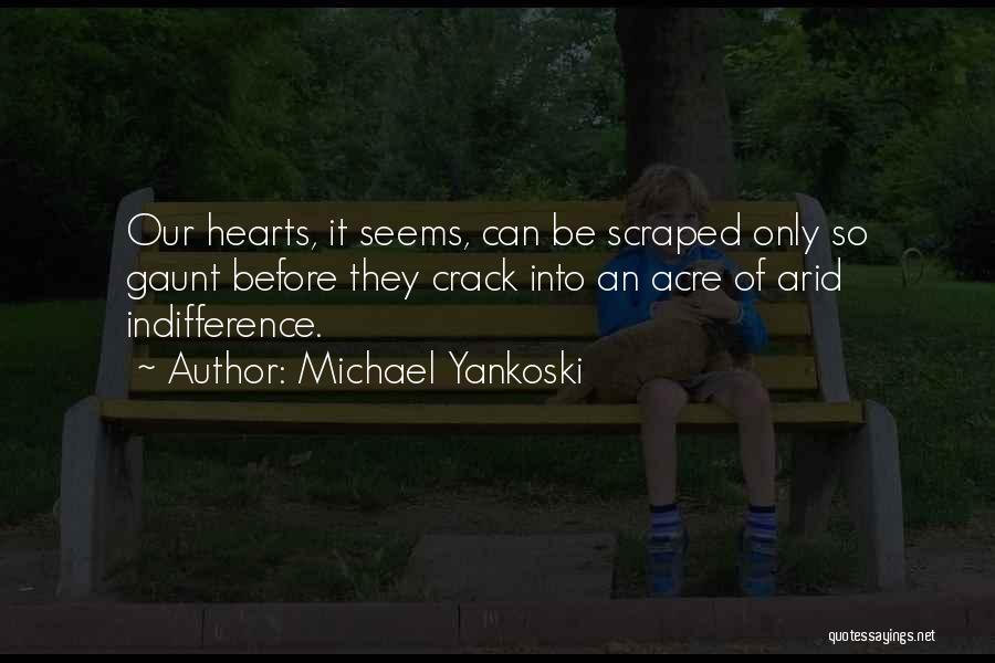 Michael Yankoski Quotes: Our Hearts, It Seems, Can Be Scraped Only So Gaunt Before They Crack Into An Acre Of Arid Indifference.