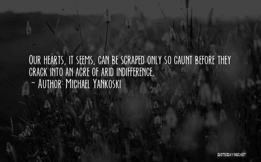 Michael Yankoski Quotes: Our Hearts, It Seems, Can Be Scraped Only So Gaunt Before They Crack Into An Acre Of Arid Indifference.