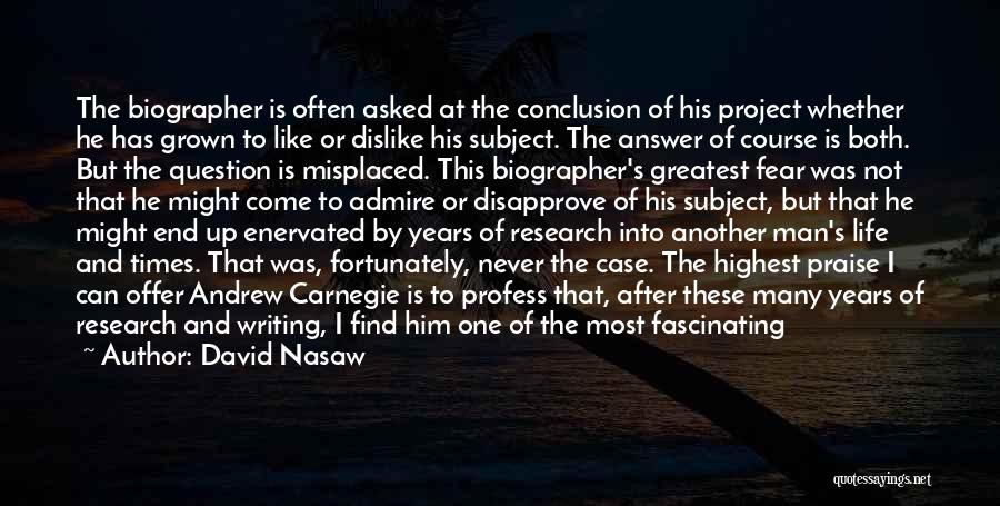 David Nasaw Quotes: The Biographer Is Often Asked At The Conclusion Of His Project Whether He Has Grown To Like Or Dislike His