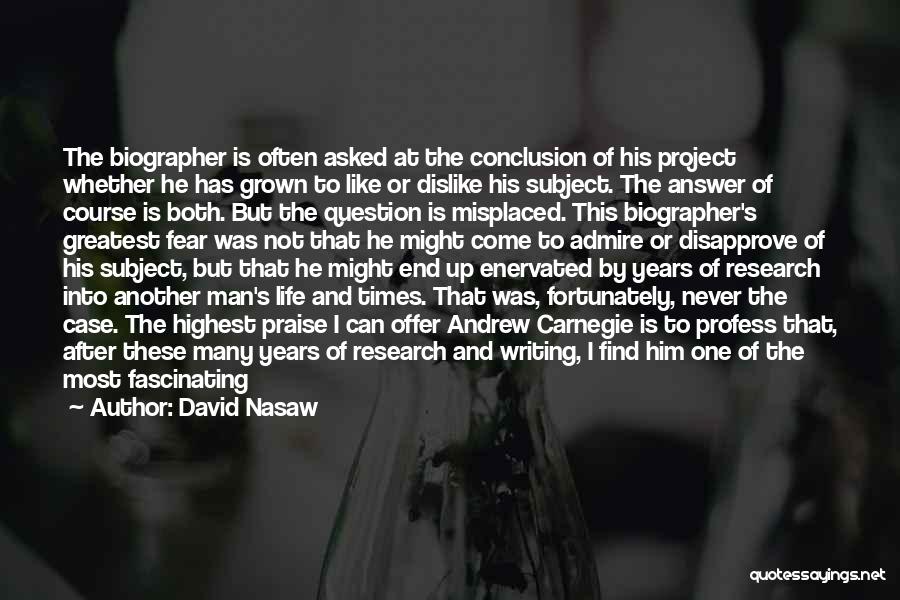 David Nasaw Quotes: The Biographer Is Often Asked At The Conclusion Of His Project Whether He Has Grown To Like Or Dislike His