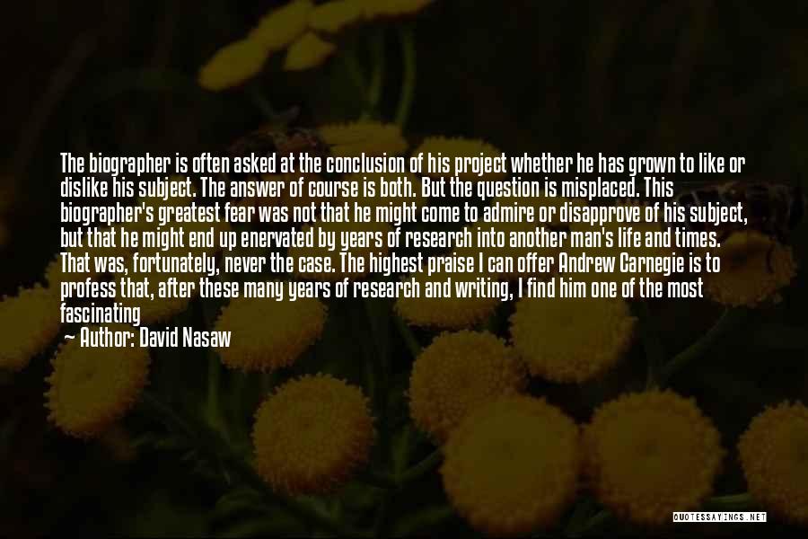 David Nasaw Quotes: The Biographer Is Often Asked At The Conclusion Of His Project Whether He Has Grown To Like Or Dislike His