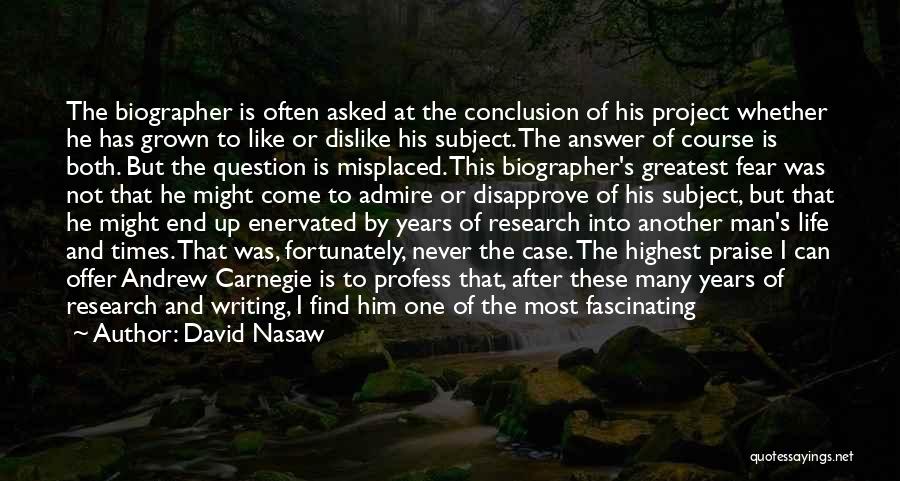 David Nasaw Quotes: The Biographer Is Often Asked At The Conclusion Of His Project Whether He Has Grown To Like Or Dislike His