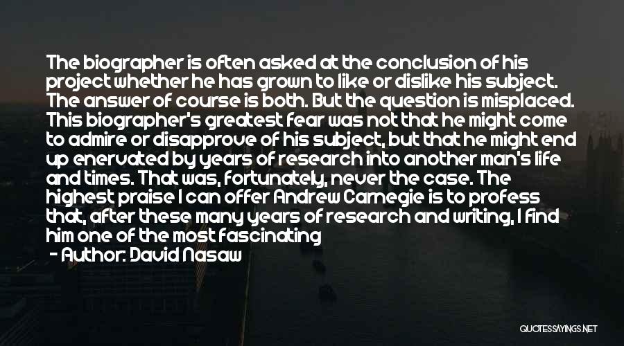 David Nasaw Quotes: The Biographer Is Often Asked At The Conclusion Of His Project Whether He Has Grown To Like Or Dislike His