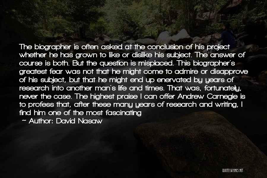 David Nasaw Quotes: The Biographer Is Often Asked At The Conclusion Of His Project Whether He Has Grown To Like Or Dislike His