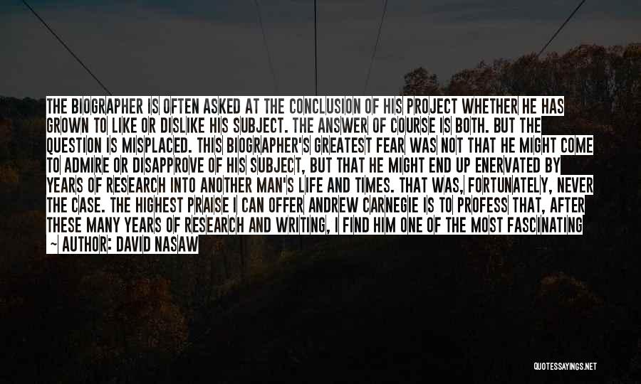 David Nasaw Quotes: The Biographer Is Often Asked At The Conclusion Of His Project Whether He Has Grown To Like Or Dislike His