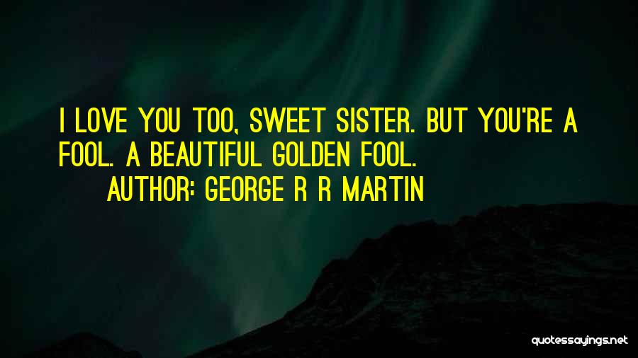 George R R Martin Quotes: I Love You Too, Sweet Sister. But You're A Fool. A Beautiful Golden Fool.