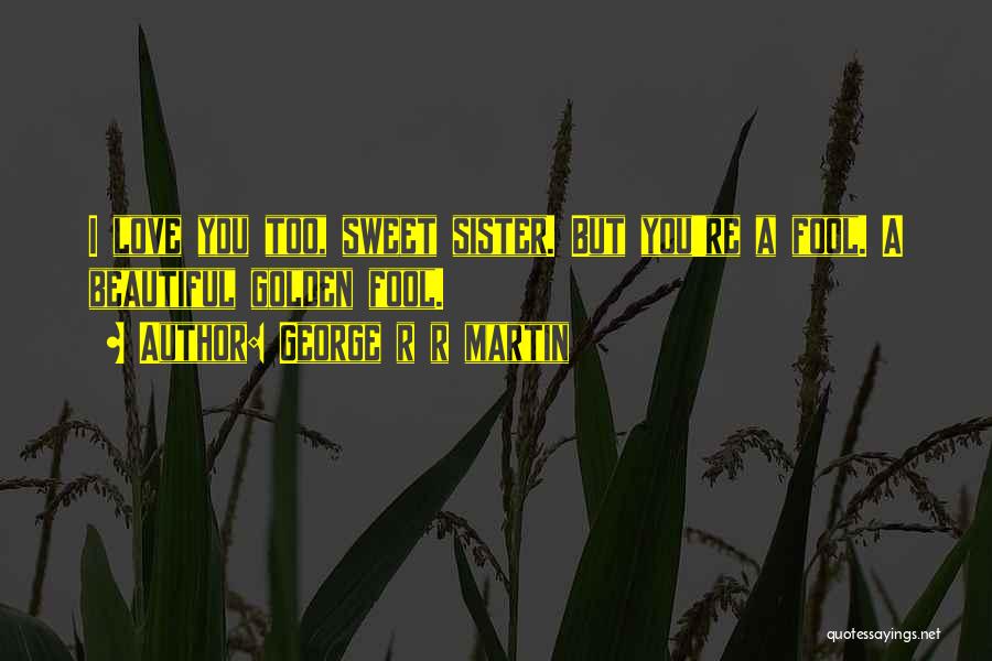 George R R Martin Quotes: I Love You Too, Sweet Sister. But You're A Fool. A Beautiful Golden Fool.