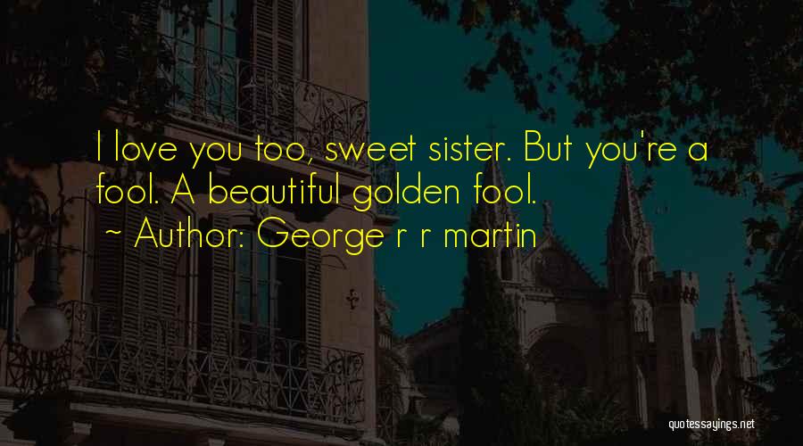 George R R Martin Quotes: I Love You Too, Sweet Sister. But You're A Fool. A Beautiful Golden Fool.