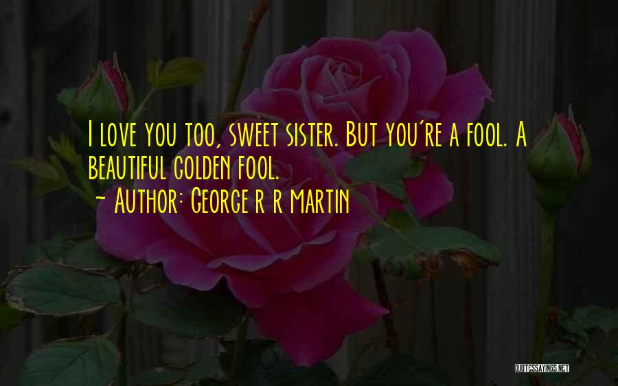 George R R Martin Quotes: I Love You Too, Sweet Sister. But You're A Fool. A Beautiful Golden Fool.