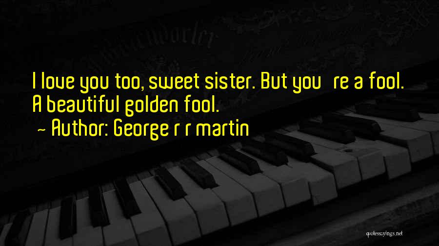 George R R Martin Quotes: I Love You Too, Sweet Sister. But You're A Fool. A Beautiful Golden Fool.