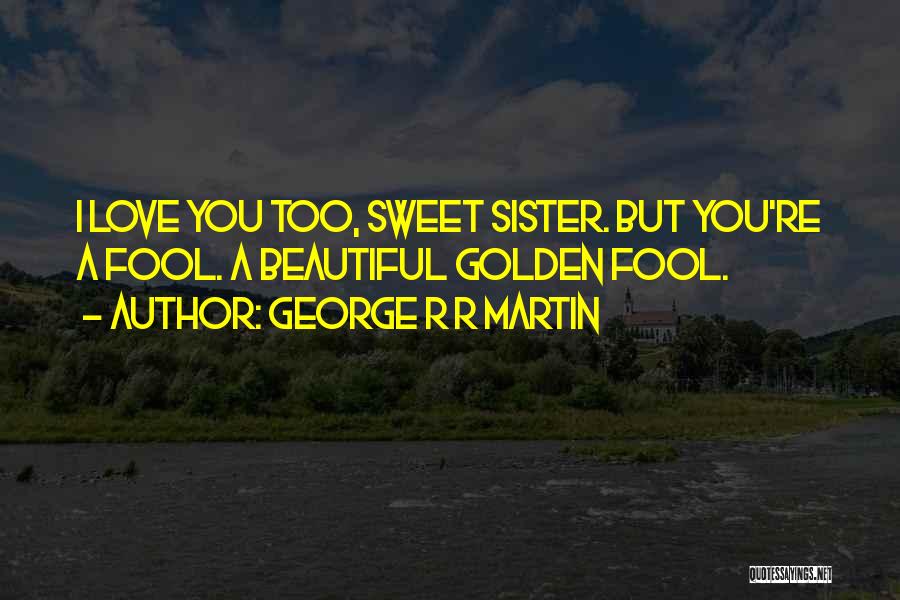 George R R Martin Quotes: I Love You Too, Sweet Sister. But You're A Fool. A Beautiful Golden Fool.